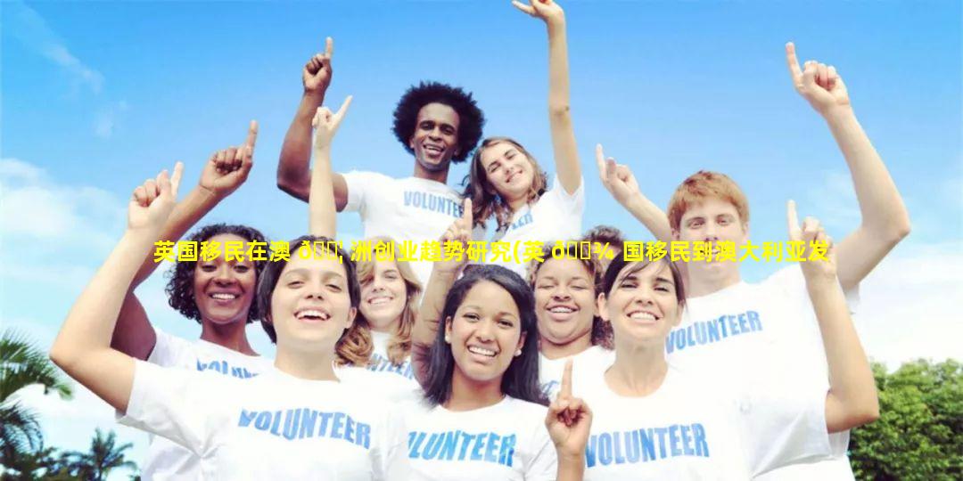 英国移民在澳 🐦 洲创业趋势研究(英 🌾 国移民到澳大利亚发展了什么业和什么业)